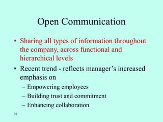 78
Open Communication
• Sharing all types of information throughout
the company, across functional and
hierarchical levels
• Recent trend - reflects manager’s increased
emphasis on
– Empowering employees
– Building trust and commitment
– Enhancing collaboration
 