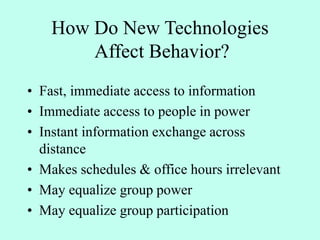 How Do New Technologies
Affect Behavior?
• Fast, immediate access to information
• Immediate access to people in power
• Instant information exchange across
distance
• Makes schedules & office hours irrelevant
• May equalize group power
• May equalize group participation
 