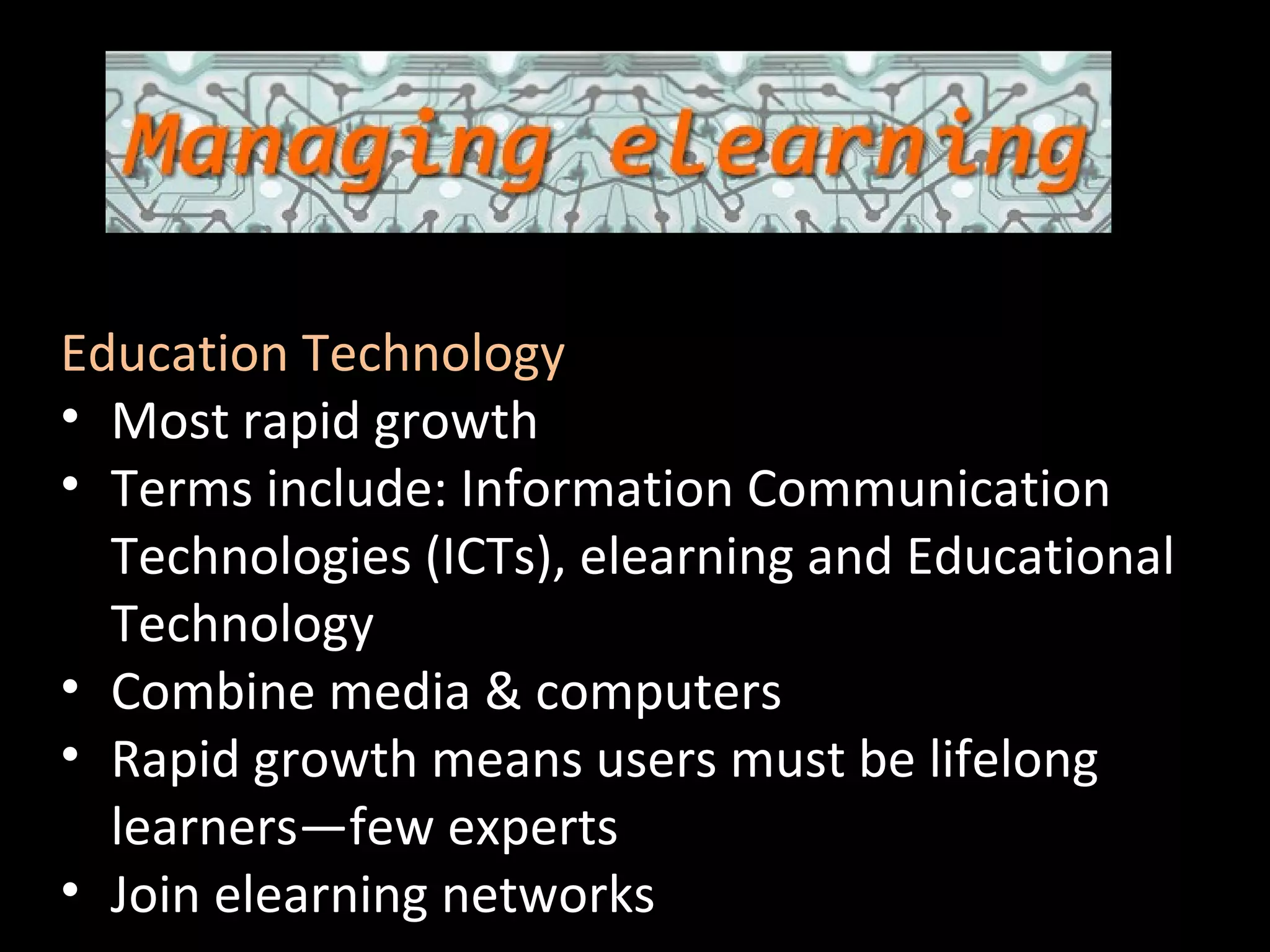 Scot Aldred Course Coordinator Education Technology Most rapid growth Terms include: Information Communication Technologies (ICTs), elearning and Educational Technology Combine media & computers Rapid growth means users must be lifelong learners—few experts Join elearning networks 