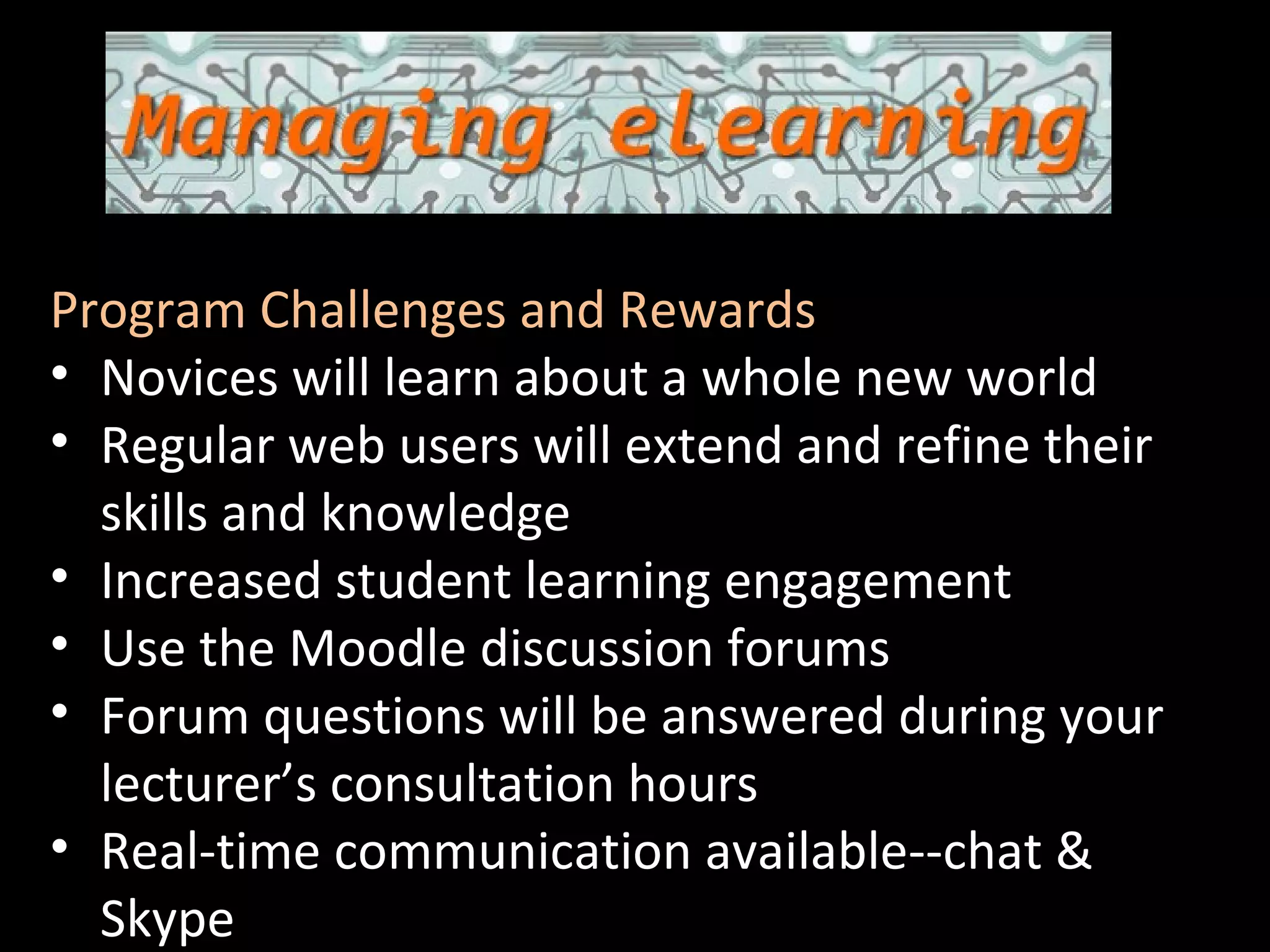 Scot Aldred Course Coordinator Program Challenges and Rewards Novices will learn about a whole new world Regular web users will extend and refine their skills and knowledge Increased student learning engagement Use the Moodle discussion forums Forum questions will be answered during your lecturer’s consultation hours Real-time communication available--chat & Skype 