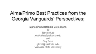 Alma/Primo Best Practices from the
Georgia Vanguards’ Perspectives:
Managing Electronic Collections
by
Jessica Lee
jessicalee@valdosta.edu
and
Guy Frost
gfrost@valdosta.edu
Valdosta State University
 