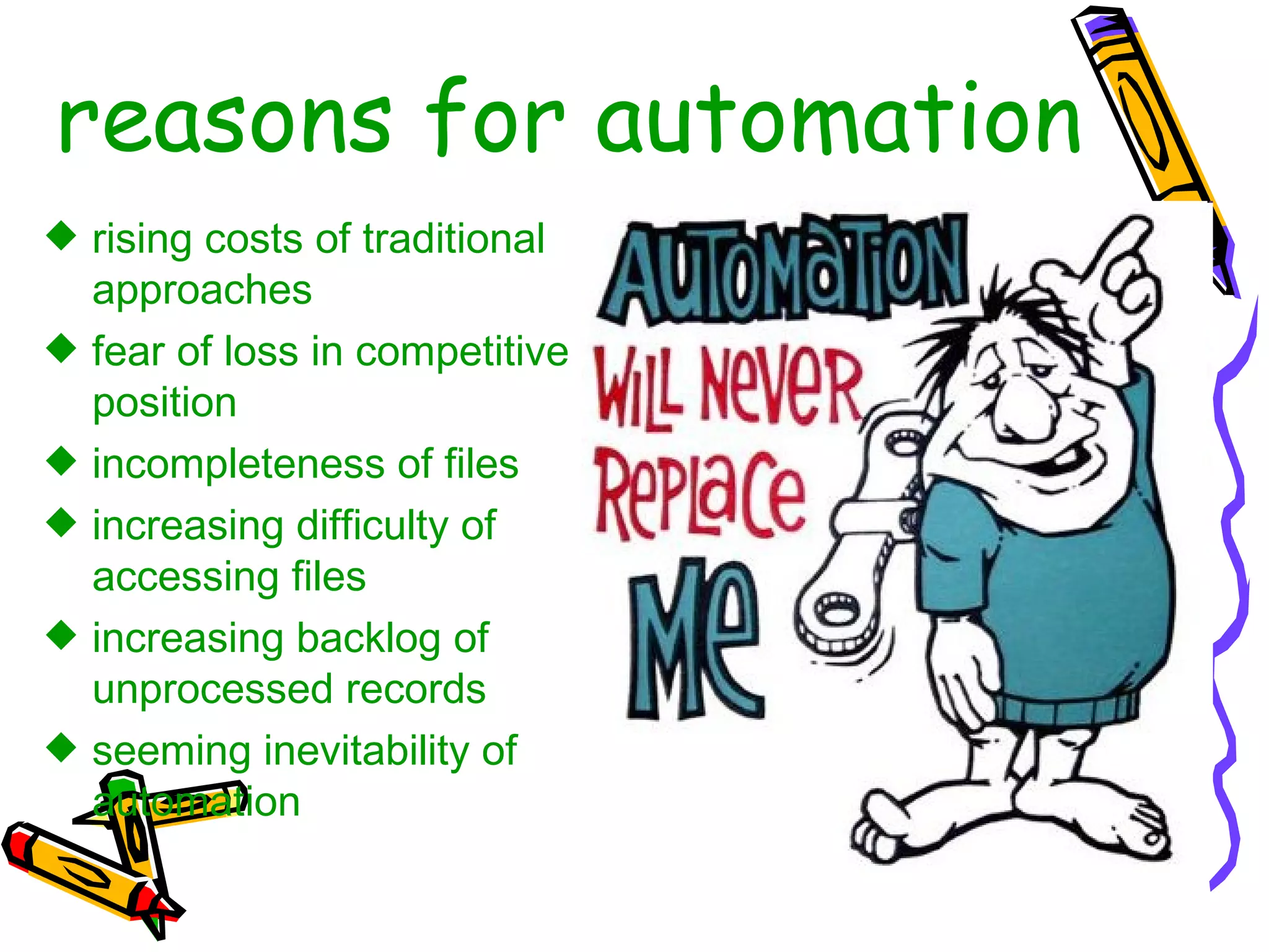 reasons for automation rising costs of traditional approaches fear of loss in competitive position incompleteness of files increasing difficulty of accessing files increasing backlog of unprocessed records seeming inevitability of automation 