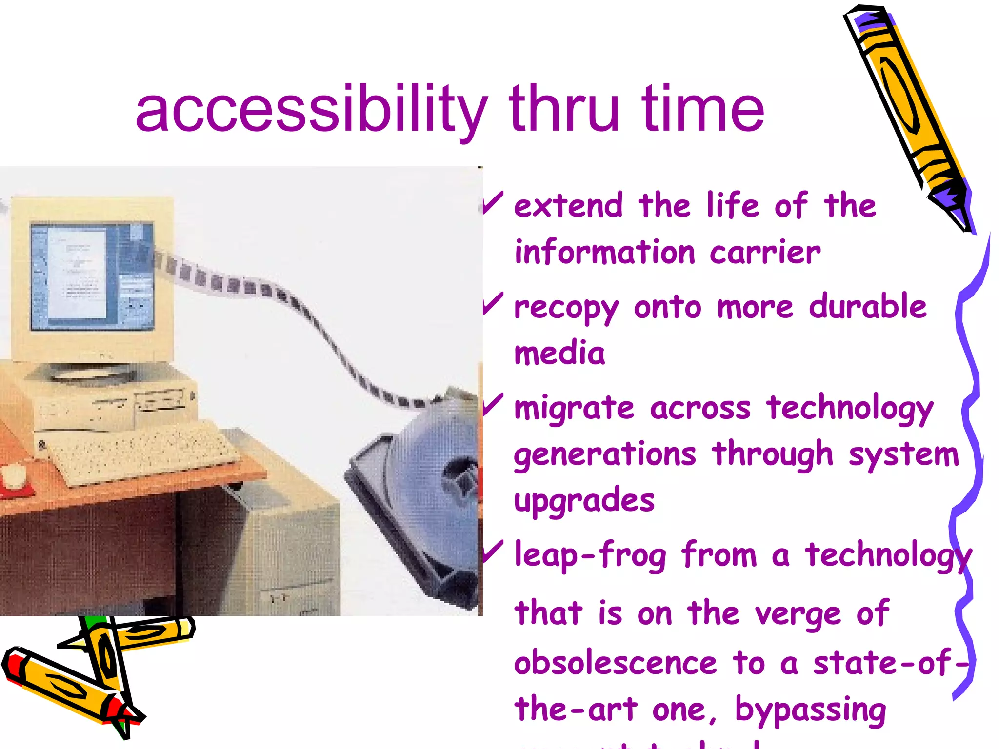 accessibility thru time extend the life of the information carrier recopy onto more durable media migrate across technology generations through system upgrades leap-frog from a technology that is on the verge of   obsolescence to a state-of-the-art one, bypassing current technology 