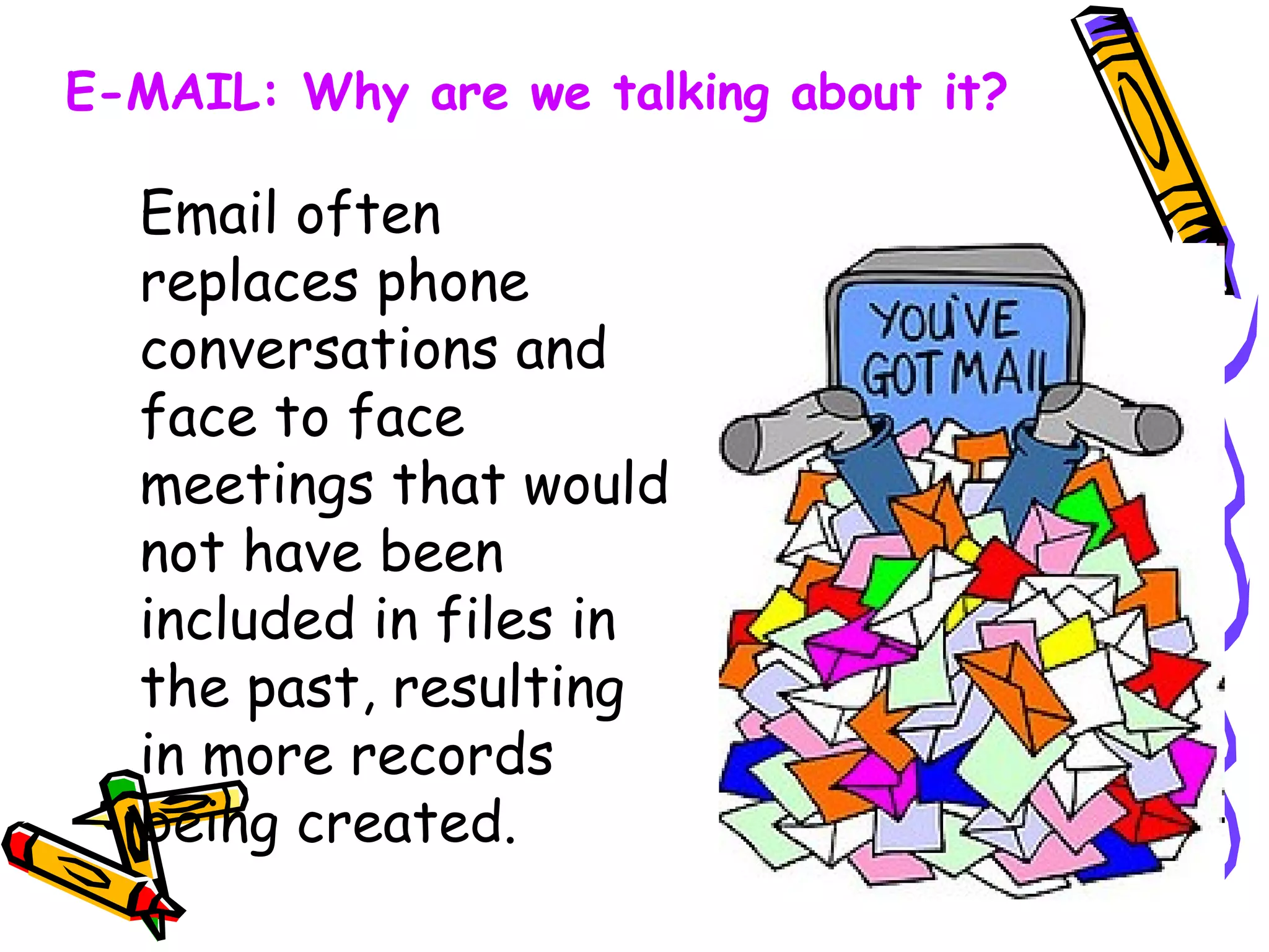 Email often replaces phone conversations and face to face meetings that would not have been included in files in the past, resulting in more records being created. E-MAIL: Why are we talking about it? 