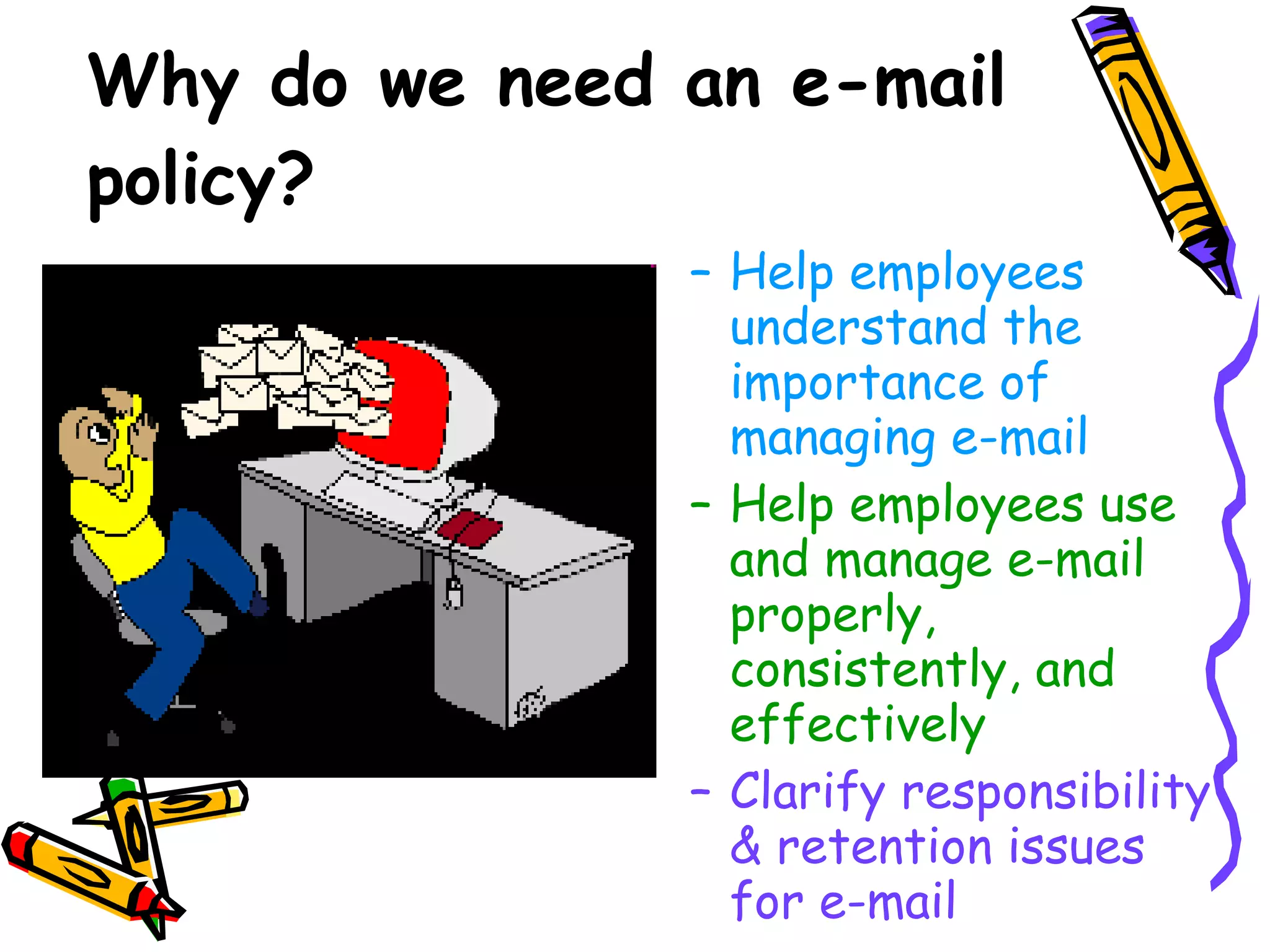 Why do we need an e-mail policy? Help employees understand the importance of managing e-mail Help employees use and manage e-mail properly, consistently, and effectively Clarify responsibility & retention issues for e-mail  
