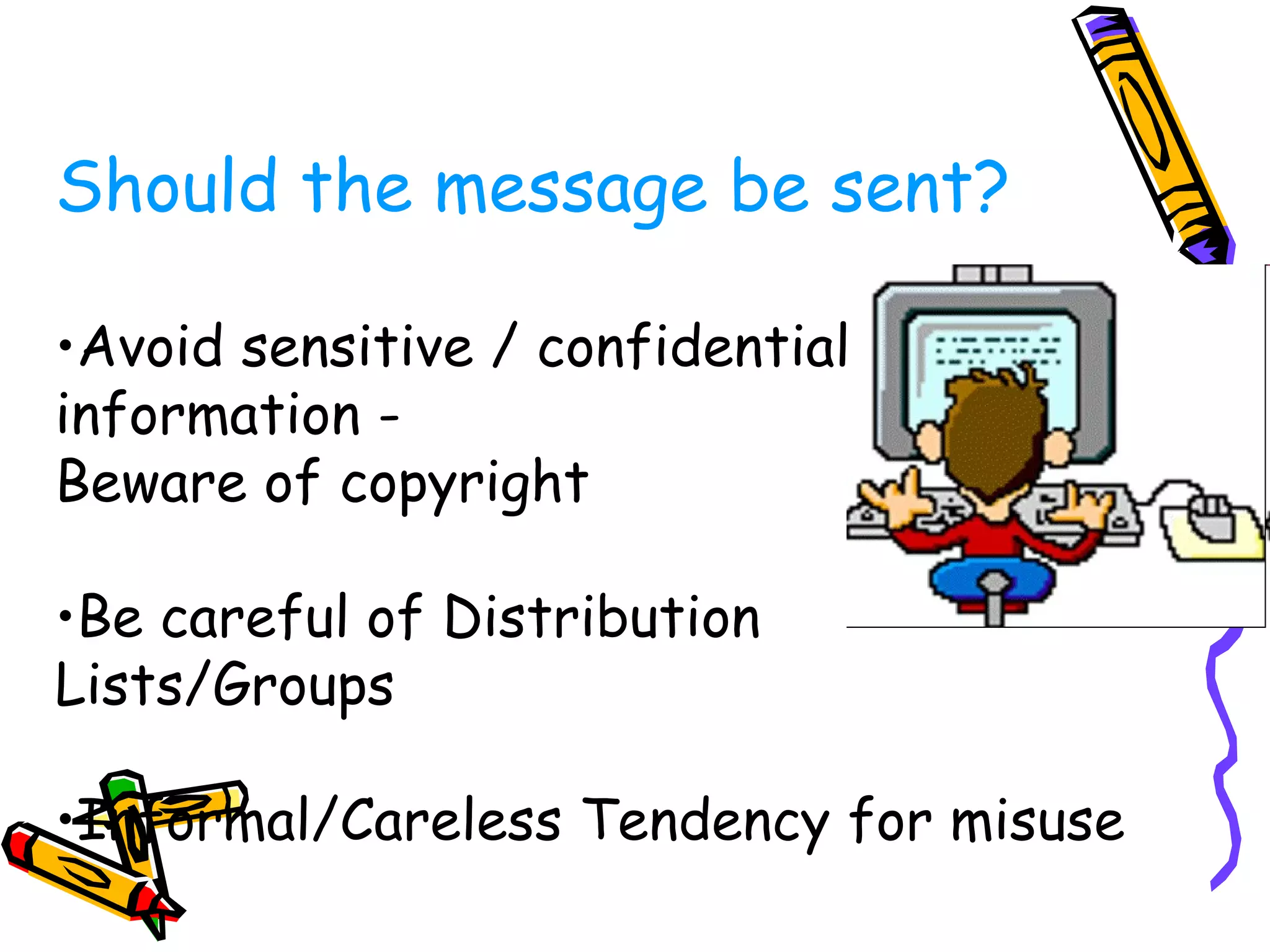 Should the message be sent? Avoid sensitive / confidential  information -  Beware of copyright Be careful of Distribution  Lists/Groups Informal/Careless Tendency for misuse 
