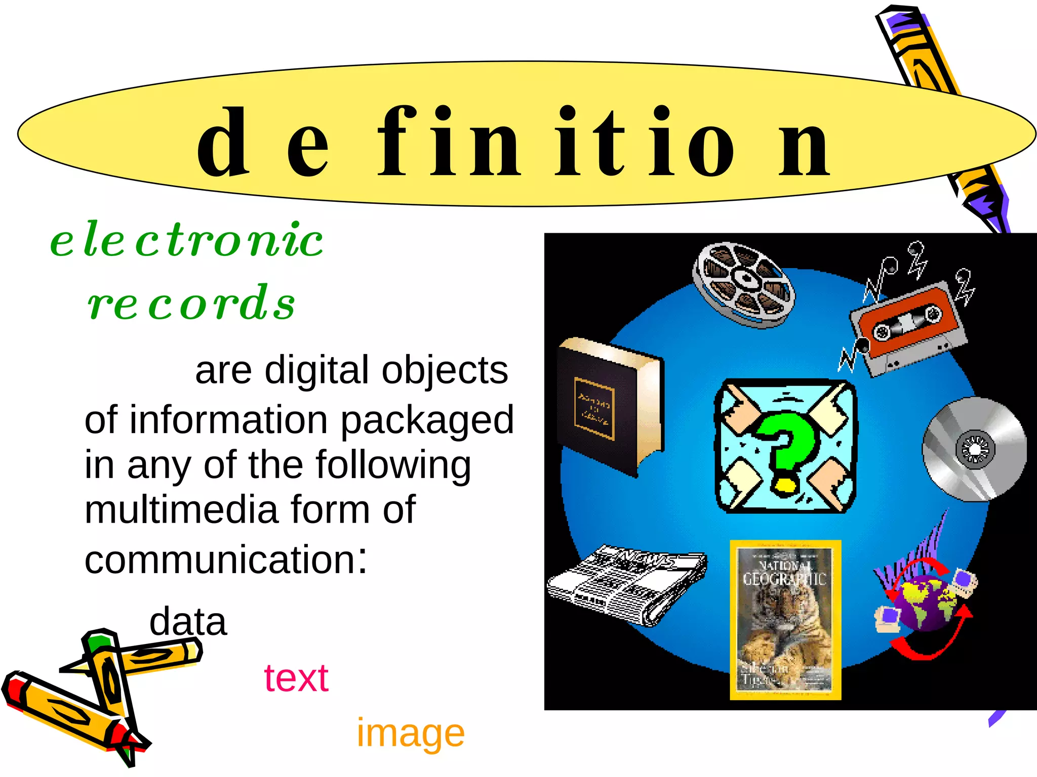 definition electronic records   are digital objects of information packaged in any of the following multimedia form of communication :  data    text  image   audio  and   video   