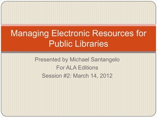 Managing Electronic Resources for
        Public Libraries
     Presented by Michael Santangelo
             For ALA Editions
       Session #2: March 14, 2012
 