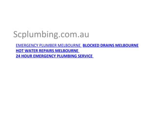 EMERGENCY PLUMBER MELBOURNE BLOCKED DRAINS MELBOURNE
HOT WATER REPAIRS MELBOURNE
24 HOUR EMERGENCY PLUMBING SERVICE
PPT-074-01 1
Scplumbing.com.au
 