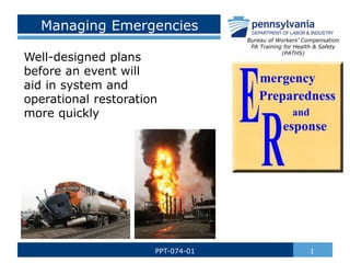 Managing Emergencies
Well-designed plans
before an event will
aid in system and
operational restoration
more quickly
1
PPT-074-01
Bureau of Workers’ Compensation
PA Training for Health & Safety
(PATHS)
 