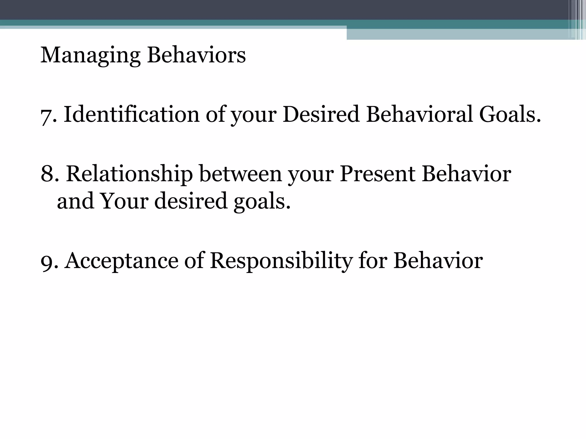 Managing Behaviors

7. Identification of your Desired Behavioral Goals.

8. Relationship between your Present Behavior
 and Your desired goals.

9. Acceptance of Responsibility for Behavior
 