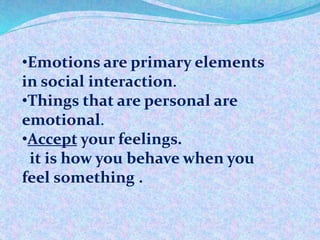 •Emotions are primary elements
in social interaction.
•Things that are personal are
emotional.
•Accept your feelings.
it is how you behave when you
feel something .