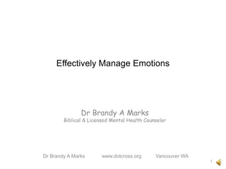 Effectively Manage Emotions
Dr Brandy A Marks
Biblical & Licensed Mental Health Counselor
Dr Brandy A Marks www.dotcross.org Vancouver WA
1
 