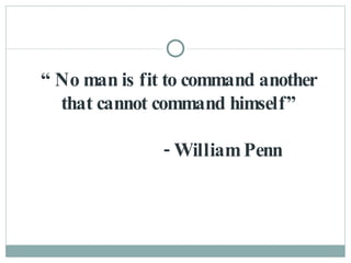 “  No man is fit to command another that cannot command himself”   - William Penn 