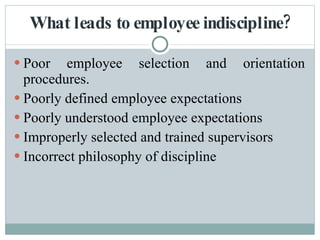 What leads to employee indiscipline? Poor employee selection and orientation procedures. Poorly defined employee expectations Poorly understood employee expectations Improperly selected and trained supervisors Incorrect philosophy of discipline 