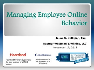 Managing Employee Online
Behavior
Jaime U. Kolligian, Esq.
Kastner Westman & Wilkins, LLC
November 17, 2015
Heartland Payment Systems is
the lead sponsor of all RES
events.
UnitedHealthcare is
the co-sponsor of all
RES events.
 