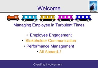 Welcome

Managing Employee in Turbulent Times

       • Employee Engagement
    • Stakeholder Communication
     • Performance Management
             • All Aboard..!


          Creating Involvement
 