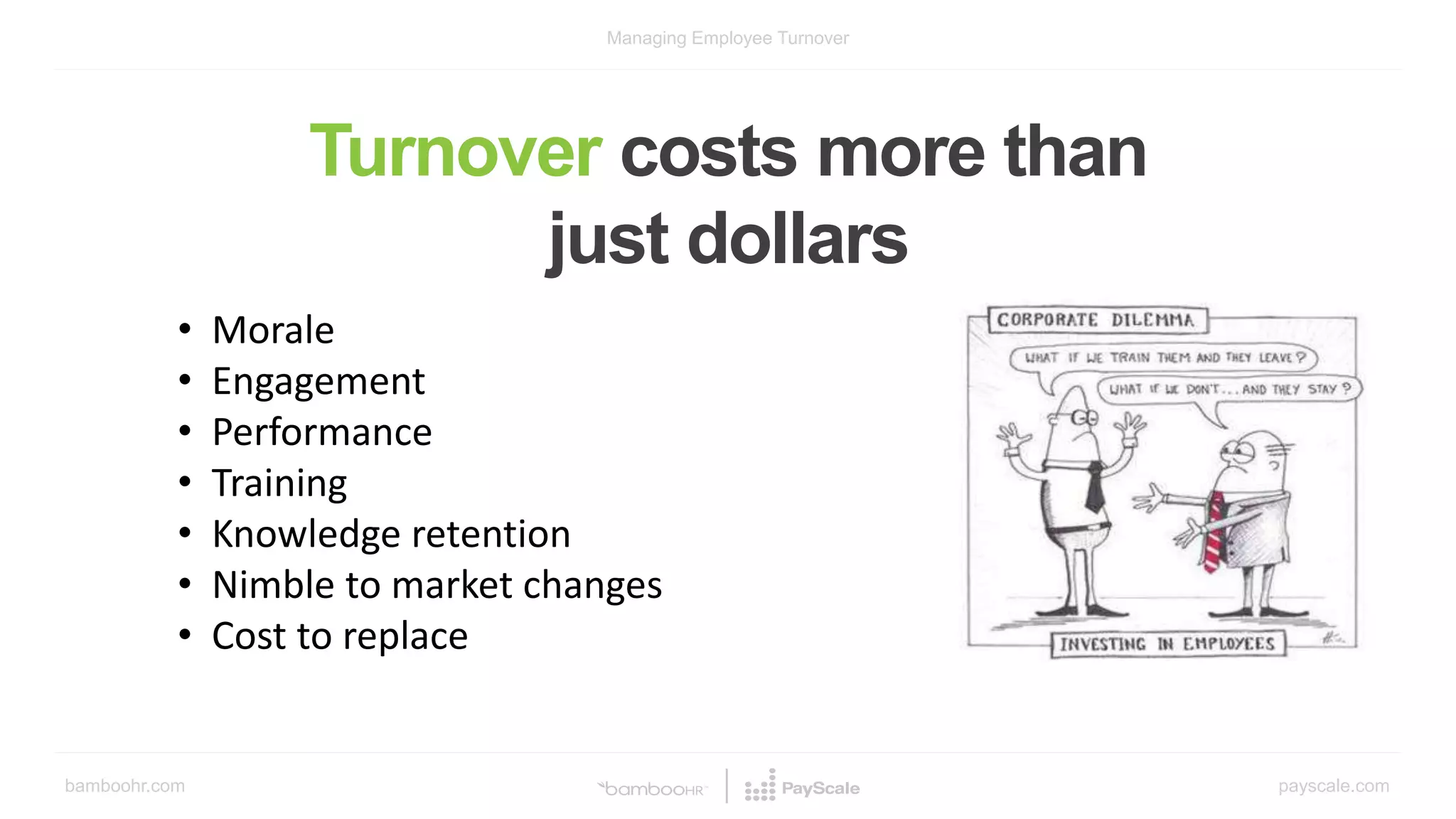 bamboohr.com payscale.com
Managing Employee Turnover
Turnover costs more than
just dollars
• Morale
• Engagement
• Performance
• Training
• Knowledge retention
• Nimble to market changes
• Cost to replace
 