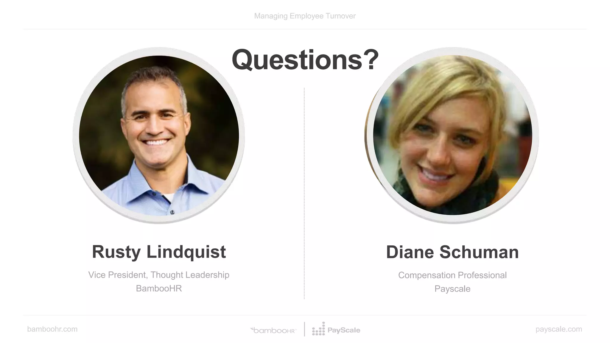 bamboohr.com payscale.com
Managing Employee Turnover
Rusty Lindquist
Vice President, Thought Leadership
BambooHR
Diane Schuman
Compensation Professional
Payscale
Questions?
 