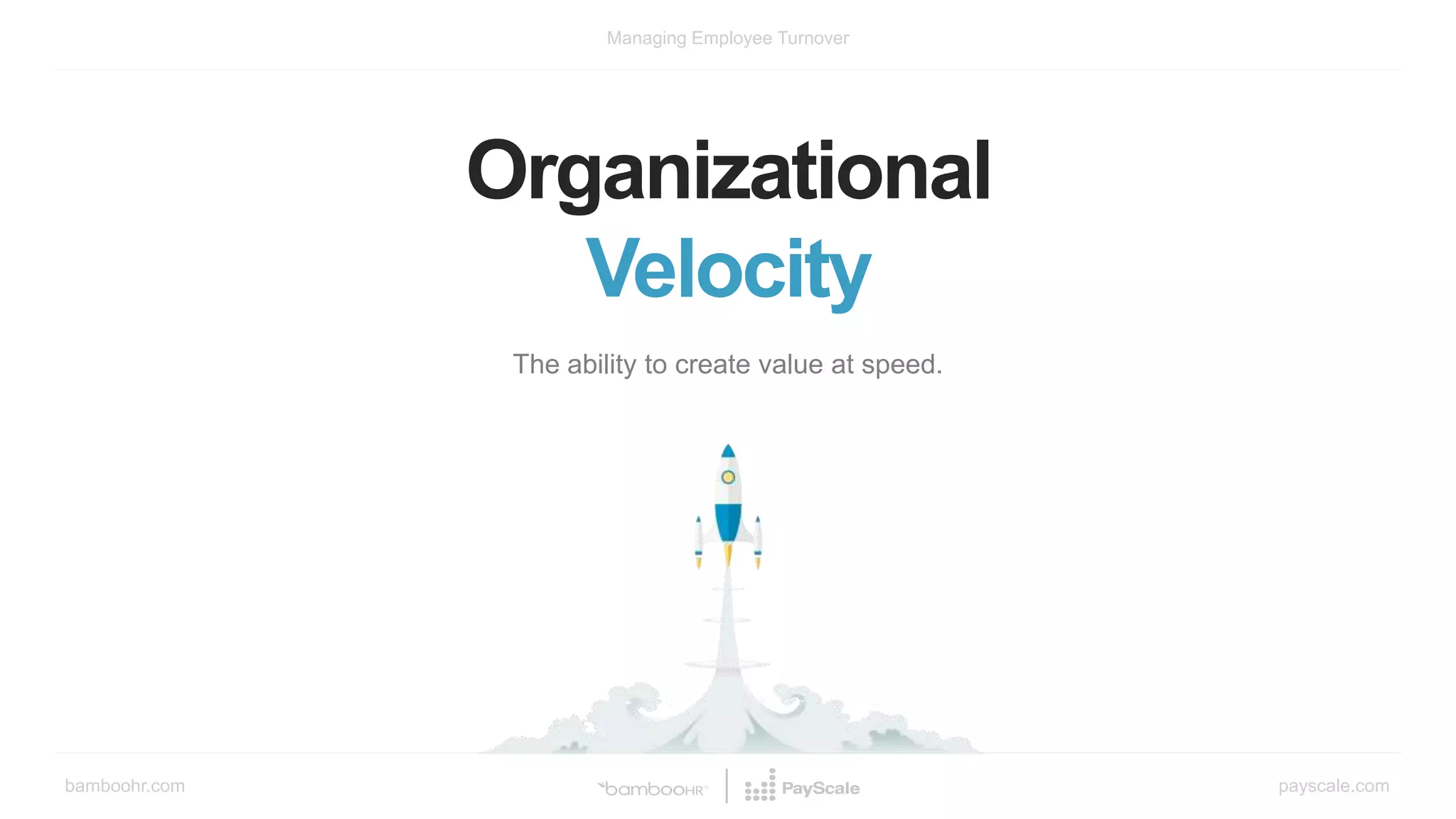 bamboohr.com payscale.com
Managing Employee Turnover
Organizational
Velocity
The ability to create value at speed.
 