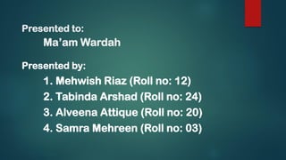 Presented to:
Ma’am Wardah
Presented by:
1. Mehwish Riaz (Roll no: 12)
2. Tabinda Arshad (Roll no: 24)
3. Alveena Attique (Roll no: 20)
4. Samra Mehreen (Roll no: 03)
 