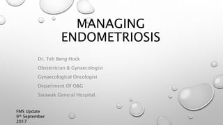MANAGING
ENDOMETRIOSIS
Dr. Teh Beng Hock
Obstetrician & Gynaecologist
Gynaecological Oncologist
Department Of O&G
Sarawak General Hospital.
FMS Update
9th September
2017
 