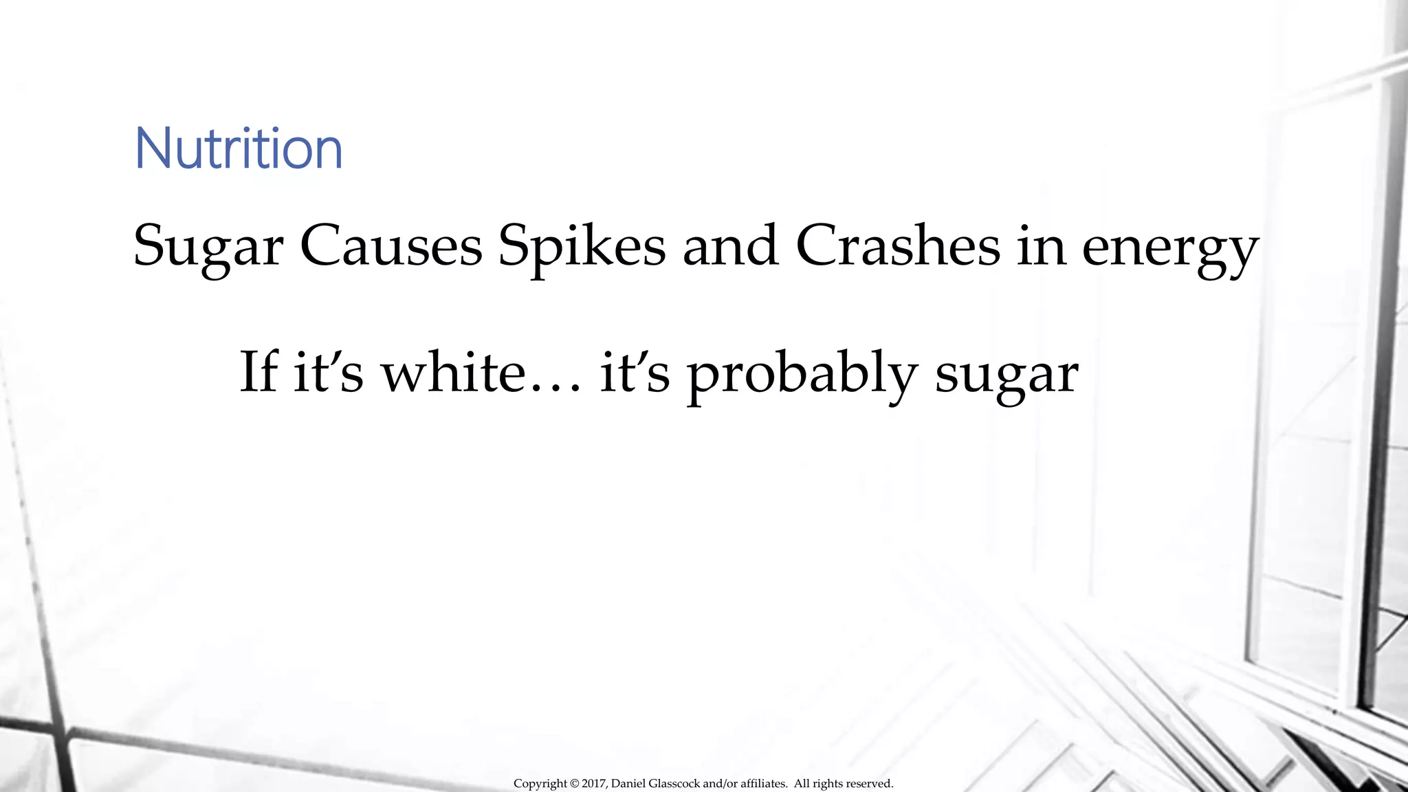 Nutrition
Sugar Causes Spikes and Crashes in energy
If it’s white… it’s probably sugar
Copyright © 2017, Daniel Glasscock and/or affiliates. All rights reserved.
 