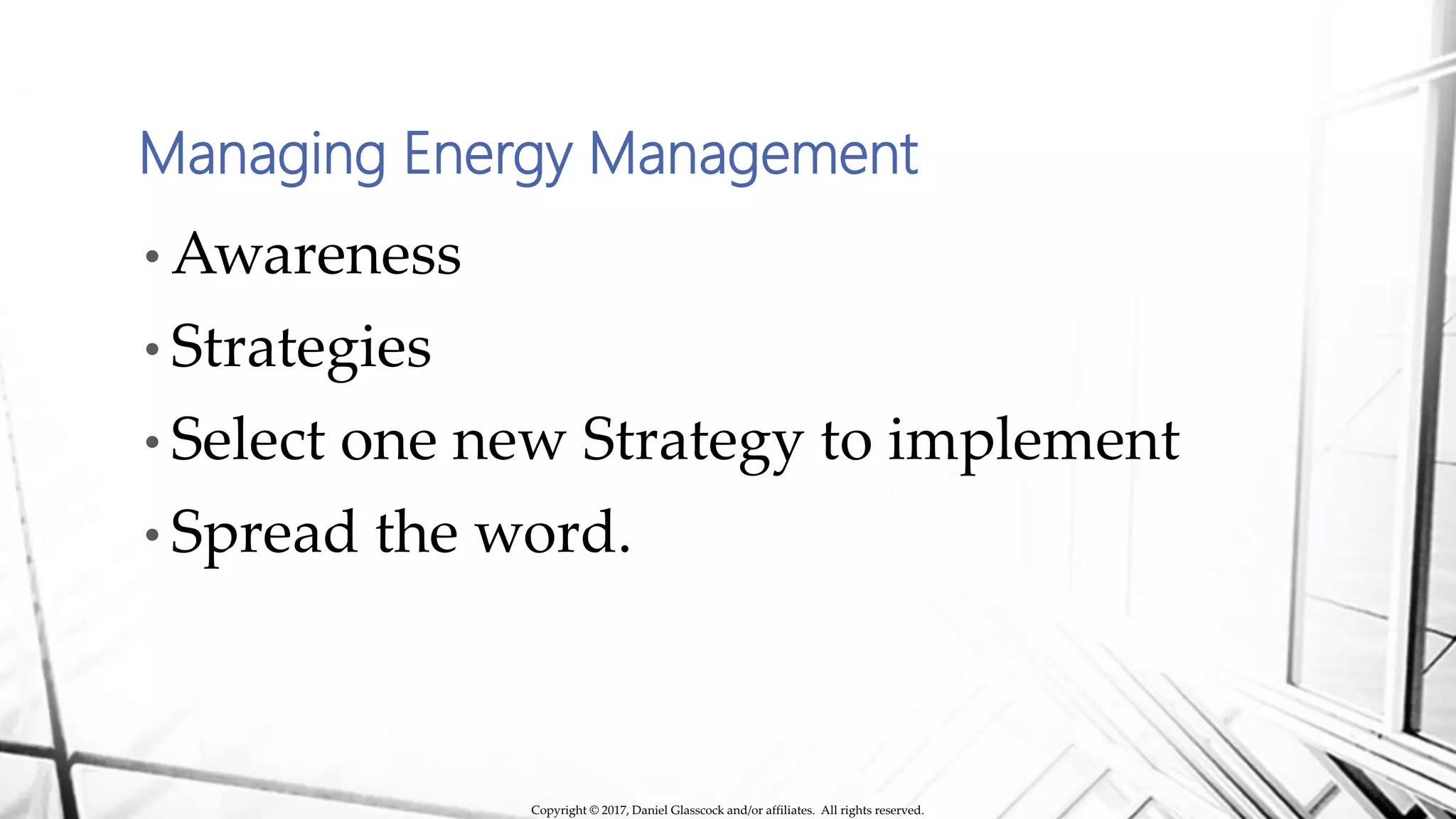 Managing Energy Management
• Awareness
• Strategies
• Select one new Strategy to implement
• Spread the word.
Copyright © 2017, Daniel Glasscock and/or affiliates. All rights reserved.
 