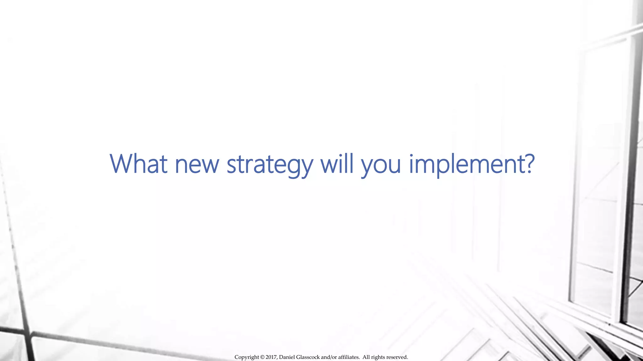 What new strategy will you implement?
Copyright © 2017, Daniel Glasscock and/or affiliates. All rights reserved.
 