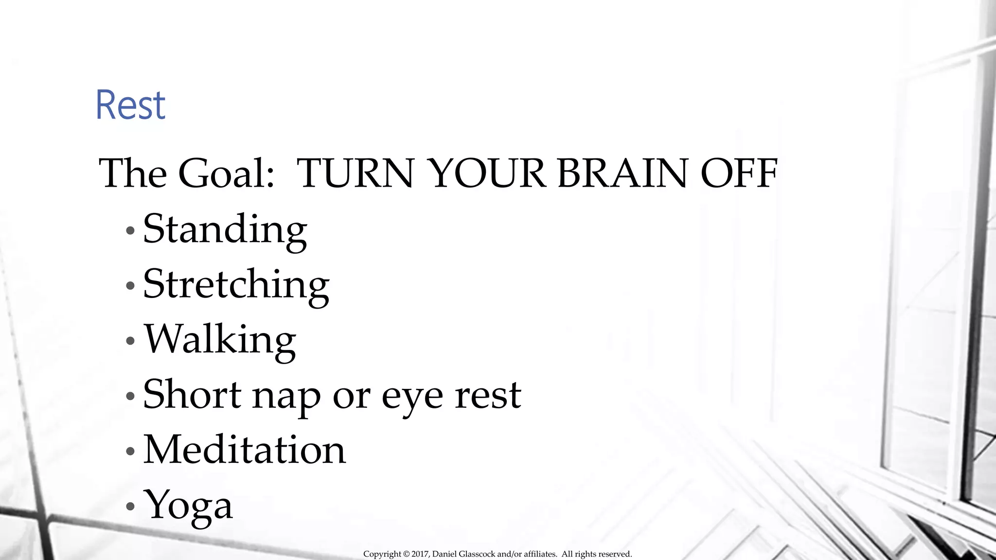 Rest
The Goal: TURN YOUR BRAIN OFF
• Standing
• Stretching
• Walking
• Short nap or eye rest
• Meditation
• Yoga
Copyright © 2017, Daniel Glasscock and/or affiliates. All rights reserved.
 