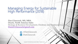 Managing Energy for Sustainable
High Performance (2018)
Dan Glasscock, MS, MBA
Oracle, North America Sales
Strategy & Business Development, Database and Database Cloud
Daniel.Glasscock@gmail.com
@DanGlasscock
DanGlasscock
Copyright © 2017, Daniel Glasscock and/or affiliates. All rights reserved.
 