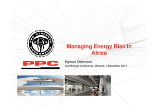 Managing Energy Risk in
Africa
Egmont Ottermann
CemEnergy Conference, Moscow, 3 December 2014
 