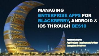 MANAGING
ENTERPRISE APPS FOR
BLACKBERRY, ANDROID &
iOS THROUGH BES10
Kareem ElSayed
Applications Development Advisor
Ecosystem Solutions
 