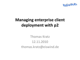 Managing enterprise client
deployment with p2
Thomas Kratz
12.11.2010
thomas.kratz@eiswind.de
 