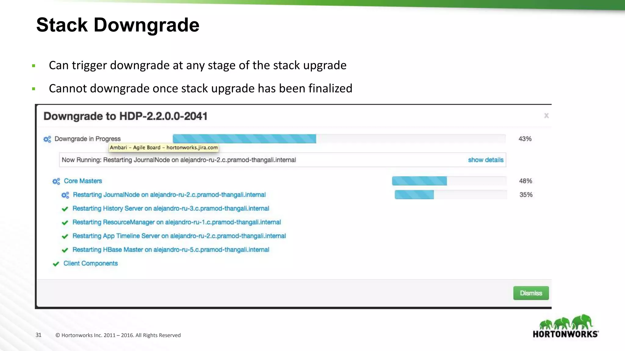 31 © Hortonworks Inc. 2011 – 2016. All Rights Reserved
Stack Downgrade
 Can trigger downgrade at any stage of the stack upgrade
 Cannot downgrade once stack upgrade has been finalized
 