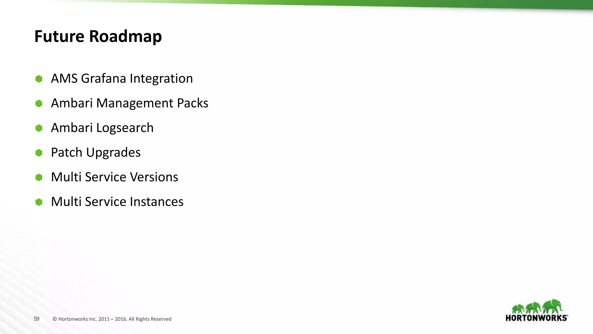 59 © Hortonworks Inc. 2011 – 2016. All Rights Reserved
Future Roadmap
 AMS Grafana Integration
 Ambari Management Packs
 Ambari Logsearch
 Patch Upgrades
 Multi Service Versions
 Multi Service Instances
 