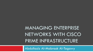 MANAGING ENTERPRISE
NETWORKS WITH CISCO
PRIME INFRASTRUCTURE
Abdullaziz Al-Mabrouk Al-Tagawy
 