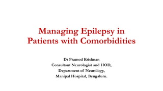 Managing Epilepsy in
Patients with Comorbidities
Dr Pramod Krishnan
Consultant Neurologist and HOD,
Department of Neurology,
Manipal Hospital, Bengaluru.
 