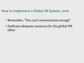 How to Implement a Global HR System, cont.
 Remember, “You can’t communicate enough”
 Dedicate adequate resources for the global HR
effort
 