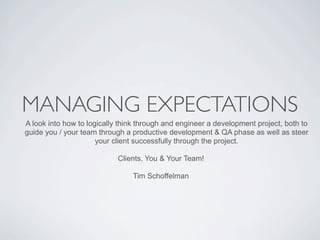 MANAGING EXPECTATIONS
A look into how to logically think through and engineer a development project, both to
guide you / your team through a productive development & QA phase as well as steer
                      your client successfully through the project.

                            Clients, You & Your Team!

                                Tim Schoffelman
 