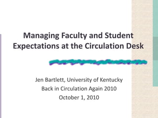 Managing Faculty and Student
Expectations at the Circulation Desk


      Jen Bartlett, University of Kentucky
        Back in Circulation Again 2010
                October 1, 2010
 
