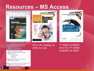 Resources – MS Access

Accessible from
Lane Library

Lane Medical Library &
Knowledge Management Center
http://lane.stanford.edu

Not in SU catalog; on
order by Lane

1st edition available
from SU; 2nd edition
available via Safari

32

 