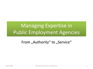 Managing Expertise in
             Public Employment Agencies
                From „Authority“ to „Service“




28.04.2009              HALL2013 Expertise in Governance   1
 