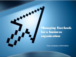 Managing Facebook 
for a business 
organization 
Your company information 
 