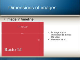 Dimensions of images 
• Image in timeline 
• An image in your 
timeline can be at least 
504 x 504! 
• Ratio must be 1:1 
 