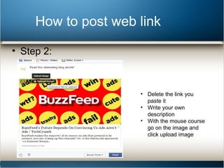How to post web link 
• Step 2: 
• Delete the link you 
paste it 
• Write your own 
description 
• With the mouse course 
go on the image and 
click upload image 
 