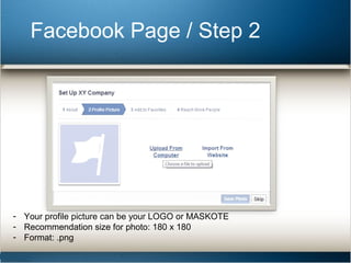 Facebook Page / Step 2 
- Your profile picture can be your LOGO or MASKOTE 
- Recommendation size for photo: 180 x 180 
- Format: .png 
 