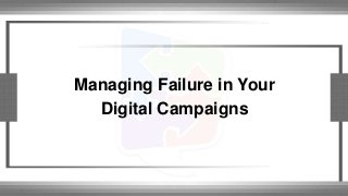 Managing Failure in Your 
Digital Campaigns 
 
