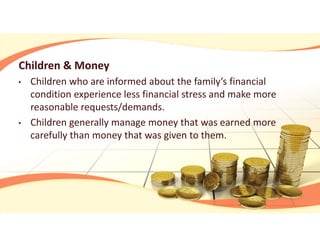 Children & Money
• Children who are informed about the family’s financial 
condition experience less financial stress and make more 
reasonable requests/demands.
• Children generally manage money that was earned more 
carefully than money that was given to them.
 