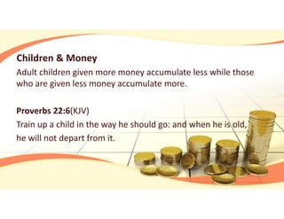 Children & Money
Adult children given more money accumulate less while those 
who are given less money accumulate more.
Proverbs 22:6(KJV)
Train up a child in the way he should go: and when he is old, 
he will not depart from it.
 